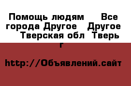 Помощь людям . - Все города Другое » Другое   . Тверская обл.,Тверь г.